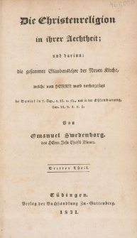 Die Christenreligion in ihrer Aechtheit : und darinn : die gesammte Glaubenslehre der Neuen Kirche, welche vom Herrn, ward vorhergesagt bei Daniel im 7. Cap. v. 13. u. 14., und in der Offenbarung Cap. 21 v. 1 u. 2. Tl. 3