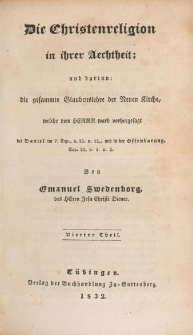 Die Christenreligion in ihrer Aechtheit : und darinn : die gesammte Glaubenslehre der Neuen Kirche, welche vom Herrn, ward vorhergesagt bei Daniel im 7. Cap. v. 13. u. 14., und in der Offenbarung Cap. 21 v. 1 u. 2. Tl. 4
