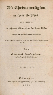 Die Christenreligion in ihrer Aechtheit : und darinn : die gesammte Glaubenslehre der Neuen Kirche, welche vom Herrn, ward vorhergesagt bei Daniel im 7. Cap. v. 13. u. 14., und in der Offenbarung Cap. 21 v. 1 u. 2. Tl. 2
