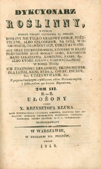 Dykcyonarz roślinny, w kt&oacute;rym podług układu Linneusza są opisane rośliny nie tylko kraiowe dzikie, pożyteczne, albo szkodliwe, na roli, w ogrodach, oranżeryach, utrzymywane: ale oraz i cudzoziemskie, ktoreby w kraiu pożyteczne bydź mogły: albo, z ktorych mamy lekarstwa, korzenie, farby, &c. albo ktore jakową nadzwyczajność w sobie mają: ich zdatności lekarskie, ekonomiczne dla ludzi, koni, bydła, owiec, psczoł, &c. utrzymywanie, &c T. 3, R - Z