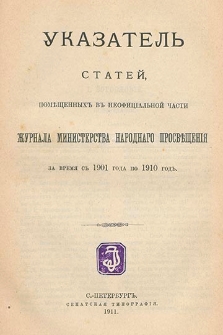 Ukazatelʹ statej, pomeŝennyh v neofficìalʹnoj časti Žurnala Ministerstva Narodnago Prosveŝenìâ za vremâ s 1901 goda po 1910 god