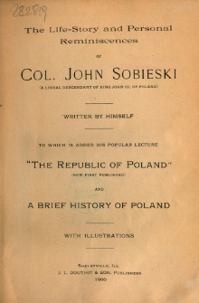 The life-story and personal reminiscences of Col. John Sobieski (a lineal descendant of King John III, of Poland) : to which is added his popular lecture "The Republic of Poland" (now first published) and A brief history of Poland