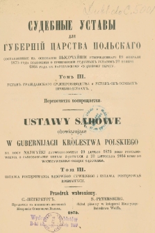 Ustawy sądowe obowiązujące w gubernijach Królewstwa Polskiego na mocy najwyższej zatwierdzonego 19 lutego 1875 roku postanowienia o zastosowaniu ustaw sądowych z 20 listopada 1864 roku do Warszawskiego okręgu sadowego Sudebnye ustavy dlâ gubernij Carstva Pol'skago sostavlennye na osnovanii vosočajše utverždennago 19 fevralâ 1875 goda položeniâ o primenenii sudebnyh ustavov 20 noâbrâ 1864 goda k Varšavskomu sudebnomu okrugu T. 3, T. 3, Ustawa postępowania sądowego cywilnego i ustawa postępowań rozmaitych = Ustav graždanskago sudoproizvodstva i ustav ob osobyh proizvodstvah.
