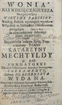 Wonia Naywdzięcznieysza Naypierwszey Wiktymy Panskiey Według Boskich wyráźnych wyrokow Wszytkich zá Niebieskim Oblubieńcem poćiągáiąca do nieprzestánney Adorácyi Jego Majestatu. álbo Naypierwsza relácya zyćia, przewielebney panny Katarzyny Mechtyldy de Bar fundatorki Zakonnic Ustawiczney Adorácyi Przenąyśw. [sic] Sakramentu, Zakonu S. O. Benedykta wydana przez tegoż instytutum Zakonnice Wárszáwskie Krolewskiey Fundácyi Roku 1738. W Warszawie w Drukarni J. K. Mći Colleg. Soc. J. Odor svavissimus Victimae Domini Exodi 29. V. 18.