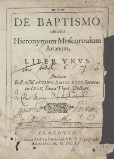 De Baptismo adversus Hieronymum Moscorovium Arianum, liber unus. Authore R.P. Martino Smiglecio Societatis Iesu