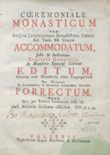 Coeremoniale Monasticum pro iuclita Congregatione Benedictino-Polona sub titulo SS. Crucis accommodatum. Jussu et auctoritate Capituli Generalis in Monasterio Tynecensi Celebrati editum. Omnibus veró Monasteriis dietae Congregationis pro methodo in Ecclesiasticis et monasticis functionibus, servandae porrectum. Anno quo, per verbum Incarnatum facta est. haeC MVtat 18 DeXterae eXCeLsi. Psal. 76 v. 10